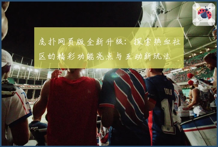 虎扑网页版全新升级:探索热血社区的精彩功能亮点与互动新玩法