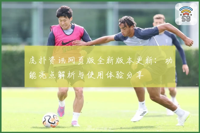 虎扑资讯网页版全新版本更新：功能亮点解析与使用体验分享