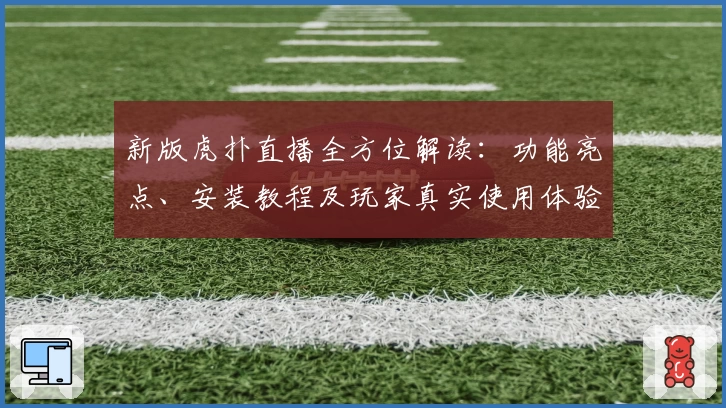 新版虎扑直播全方位解读：功能亮点、安装教程及玩家真实使用体验