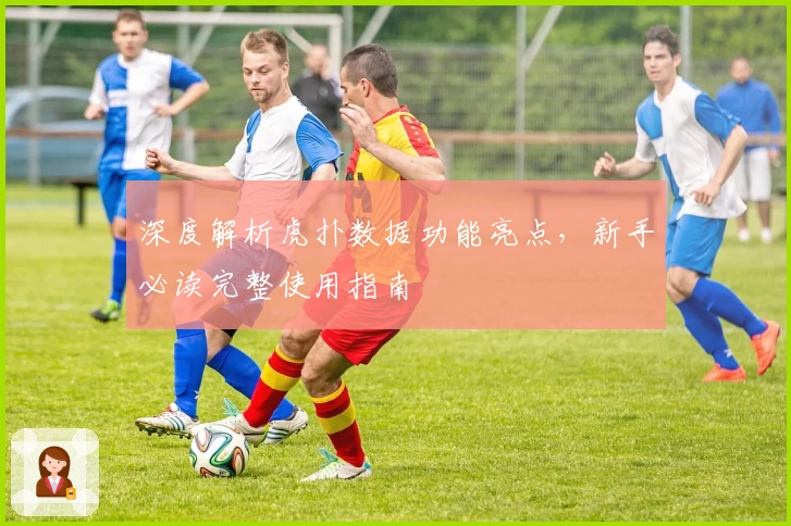 深度解析虎扑数据功能亮点，新手必读完整使用指南