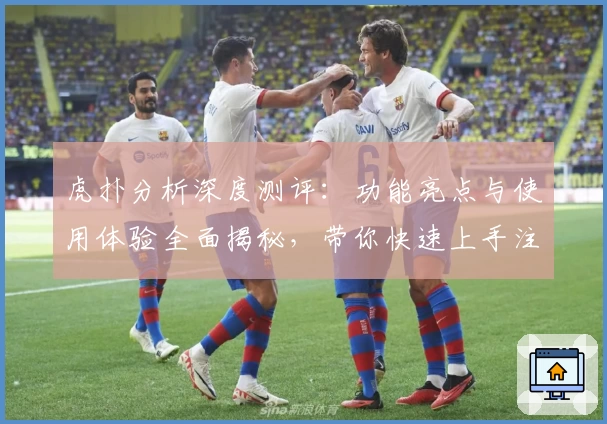 虎扑分析深度测评：功能亮点与使用体验全面揭秘，带你快速上手注册与安装教程