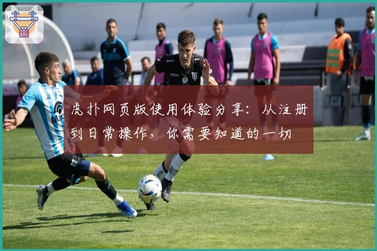 虎扑网页版使用体验分享：从注册到日常操作，你需要知道的一切