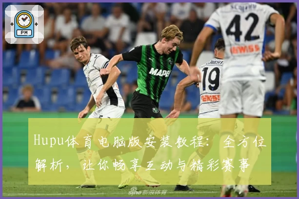 Hupu体育电脑版安装教程：全方位解析，让你畅享互动与精彩赛事