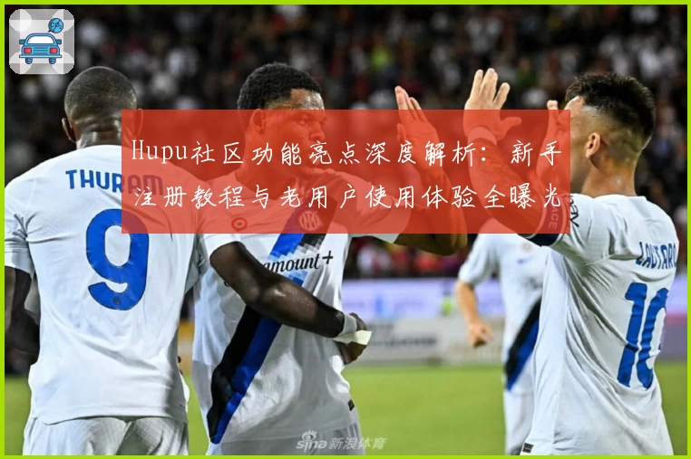 Hupu社区功能亮点深度解析:新手注册教程与老用户使用体验全曝光