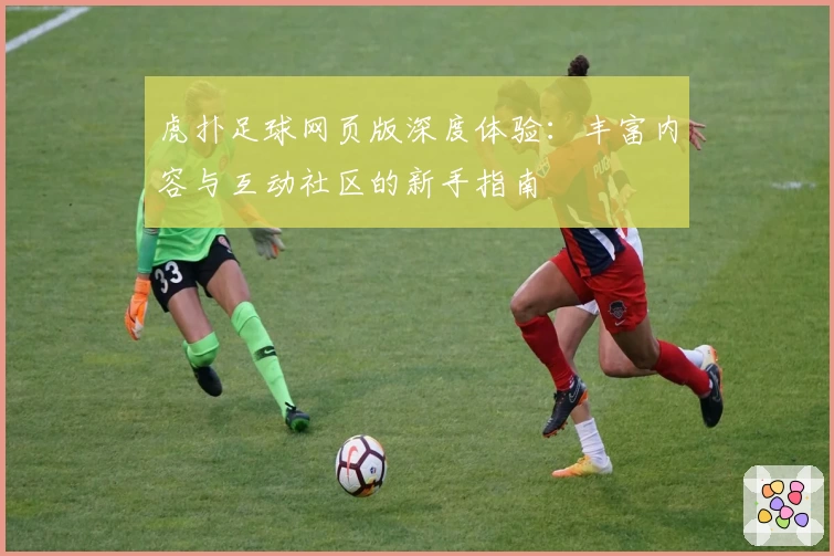 虎扑足球网页版深度体验：丰富内容与互动社区的新手指南