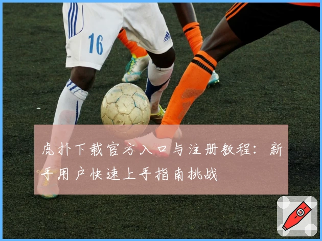 虎扑下载官方入口与注册教程：新手用户快速上手指南挑战