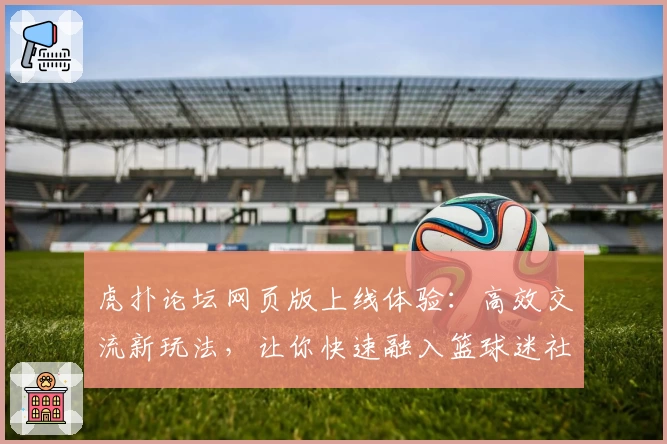 虎扑论坛网页版上线体验：高效交流新玩法，让你快速融入篮球迷社区