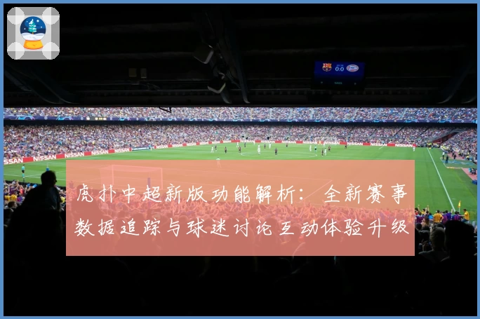 虎扑中超新版功能解析：全新赛事数据追踪与球迷讨论互动体验升级指南