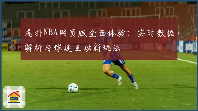 虎扑NBA网页版全面体验：实时数据解析与球迷互动新玩法