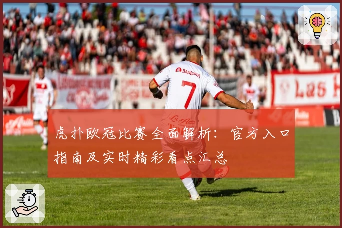 虎扑欧冠比赛全面解析：官方入口指南及实时精彩看点汇总
