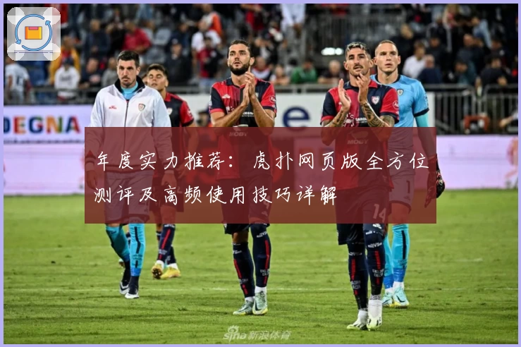 年度实力推荐：虎扑网页版全方位测评及高频使用技巧详解