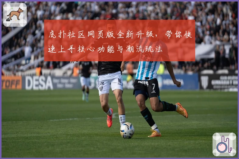 虎扑社区网页版全新升级，带你快速上手核心功能与潮流玩法