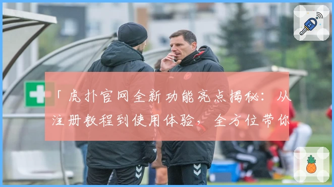 「虎扑官网全新功能亮点揭秘：从注册教程到使用体验，全方位带你深入了解」