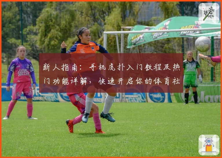 新人指南：手机虎扑入门教程及热门功能详解，快速开启你的体育社区之旅