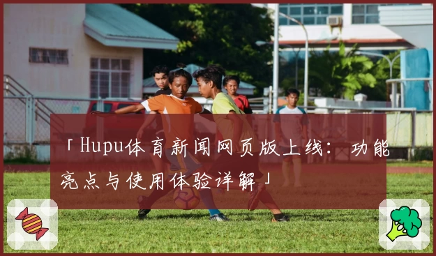 「Hupu体育新闻网页版上线：功能亮点与使用体验详解」
