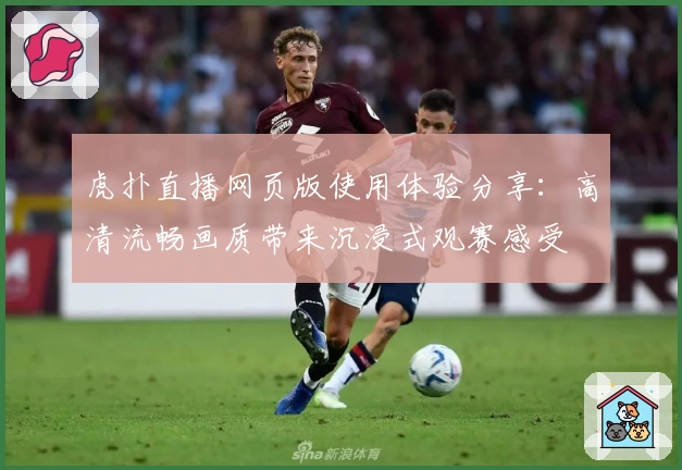 虎扑直播网页版使用体验分享:高清流畅画质带来沉浸式观赛感受