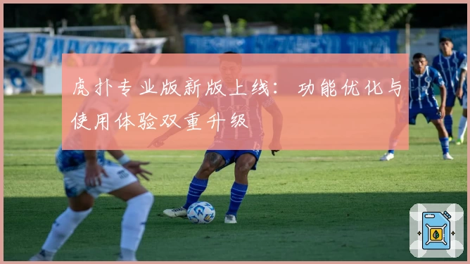 虎扑专业版新版上线：功能优化与使用体验双重升级