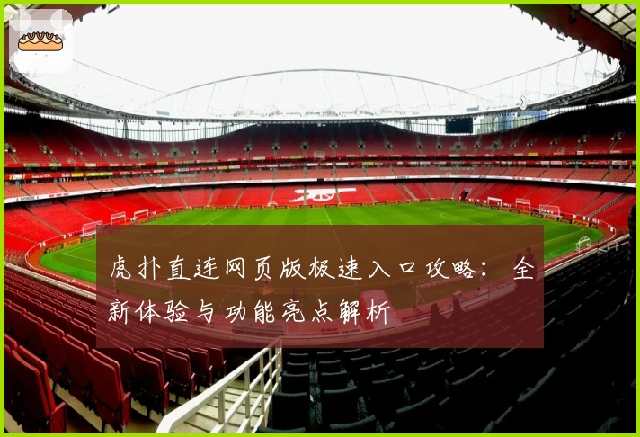 虎扑直连网页版极速入口攻略：全新体验与功能亮点解析