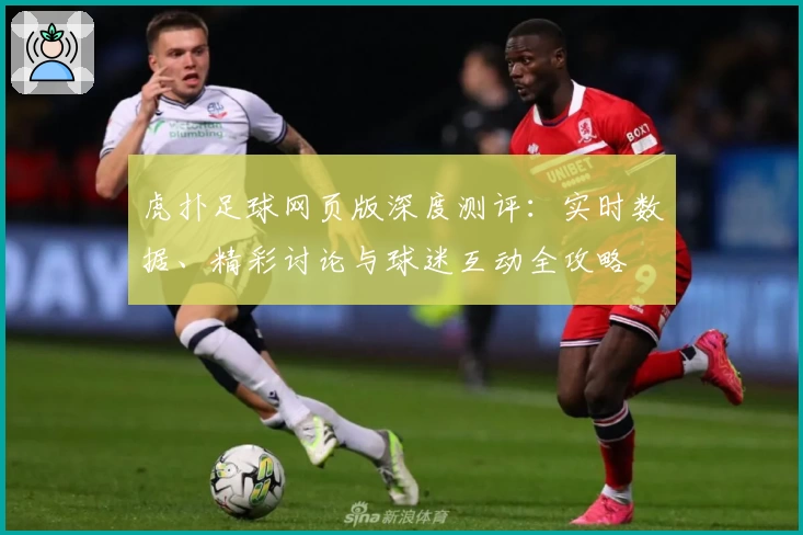 虎扑足球网页版深度测评：实时数据、精彩讨论与球迷互动全攻略
