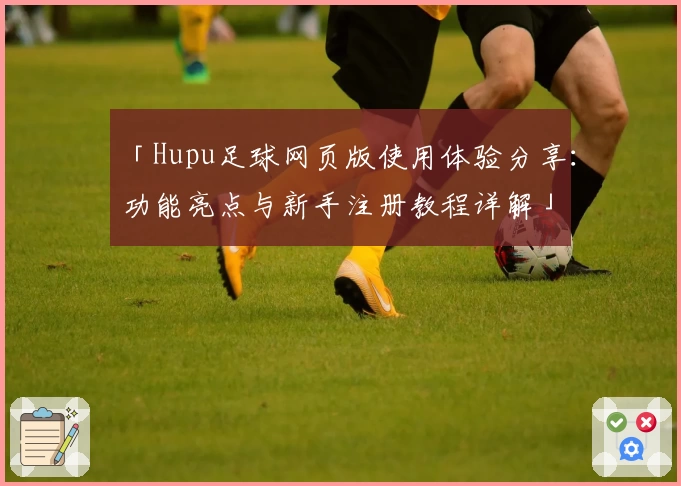 「Hupu足球网页版使用体验分享：功能亮点与新手注册教程详解」