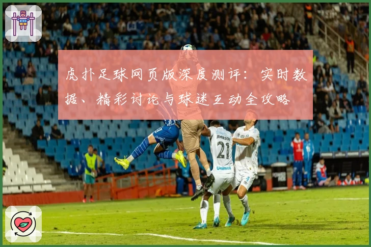 虎扑足球网页版深度测评：实时数据、精彩讨论与球迷互动全攻略