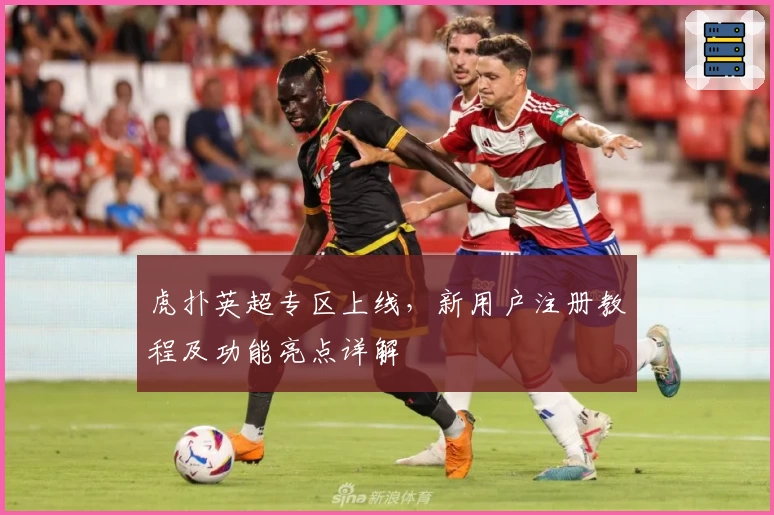 虎扑英超专区上线，新用户注册教程及功能亮点详解