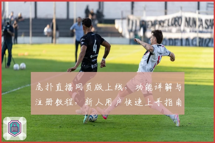 虎扑直播网页版上线，功能详解与注册教程，新人用户快速上手指南