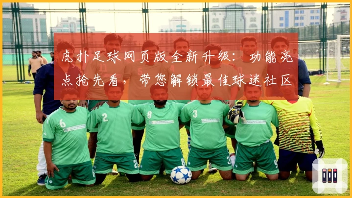 虎扑足球网页版全新升级:功能亮点抢先看,带您解锁最佳球迷社区体验
