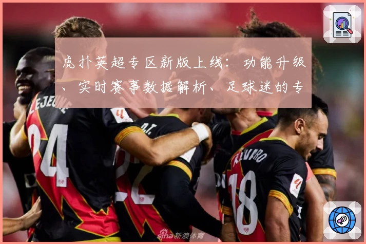 虎扑英超专区新版上线：功能升级、实时赛事数据解析、足球迷的专属社区体验