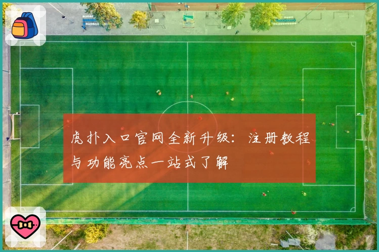 虎扑入口官网全新升级：注册教程与功能亮点一站式了解