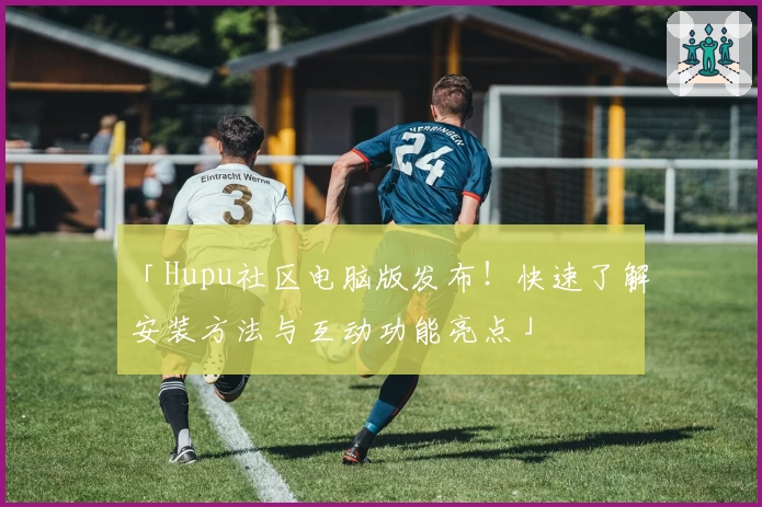 「Hupu社区电脑版发布！快速了解安装方法与互动功能亮点」