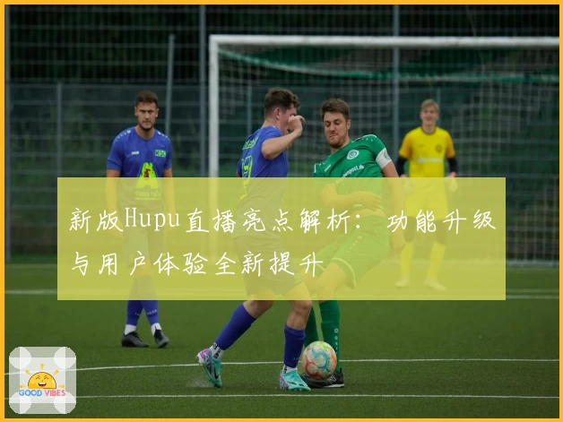 新版Hupu直播亮点解析：功能升级与用户体验全新提升