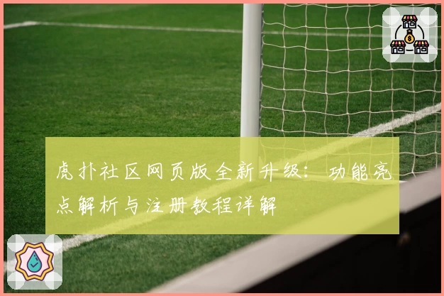 虎扑社区网页版全新升级：功能亮点解析与注册教程详解