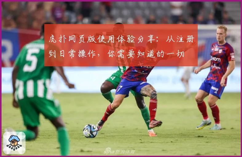 虎扑网页版使用体验分享：从注册到日常操作，你需要知道的一切