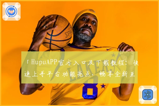 「HupuAPP官方入口及下载教程：快速上手平台功能亮点，畅享全新互动体验」