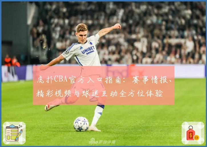 虎扑CBA官方入口指南：赛事情报、精彩视频与球迷互动全方位体验