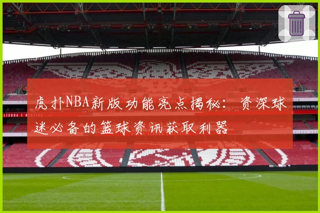 虎扑NBA新版功能亮点揭秘：资深球迷必备的篮球资讯获取利器