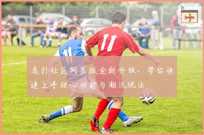 虎扑社区网页版全新升级，带你快速上手核心功能与潮流玩法