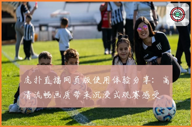 虎扑直播网页版使用体验分享:高清流畅画质带来沉浸式观赛感受