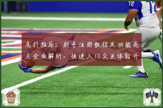 虎扑推荐：新手注册教程及功能亮点全面解析，快速入门交互体验升级