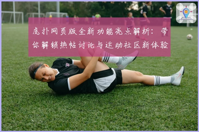虎扑网页版全新功能亮点解析：带你解锁热帖讨论与运动社区新体验