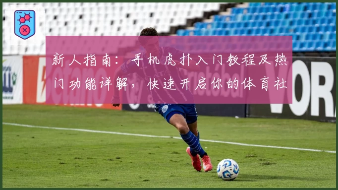 新人指南：手机虎扑入门教程及热门功能详解，快速开启你的体育社区之旅
