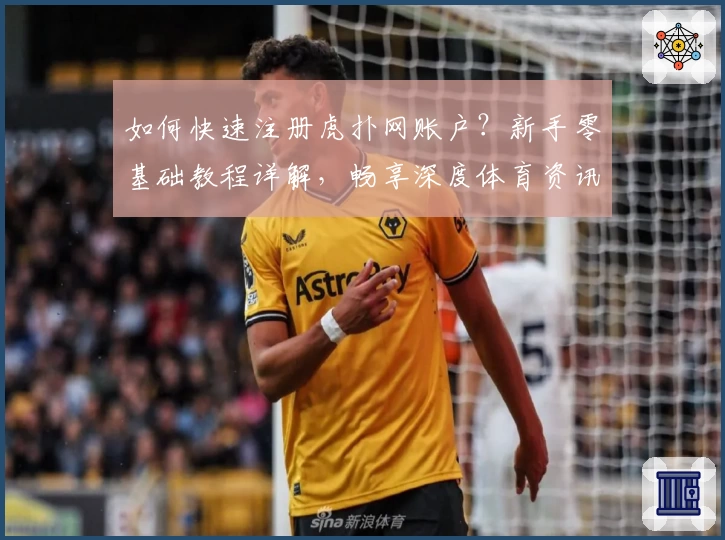 如何快速注册虎扑网账户？新手零基础教程详解，畅享深度体育资讯与热门社区互动
