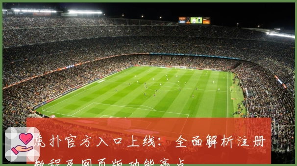 虎扑官方入口上线：全面解析注册教程及网页版功能亮点