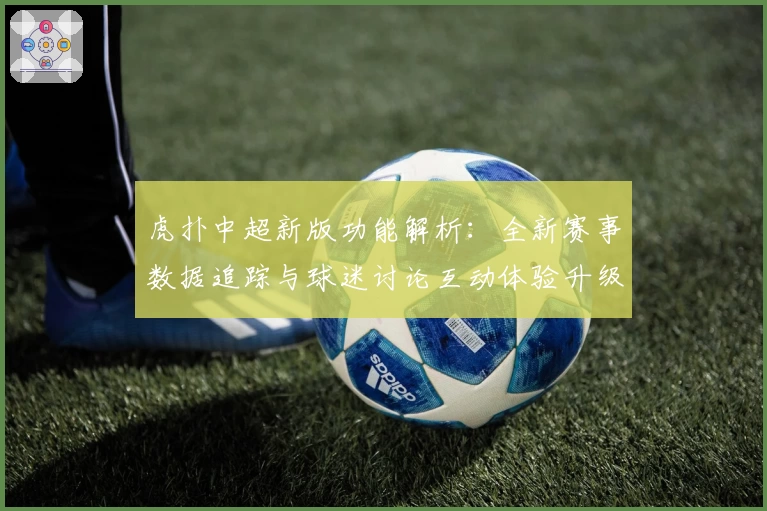 虎扑中超新版功能解析：全新赛事数据追踪与球迷讨论互动体验升级指南