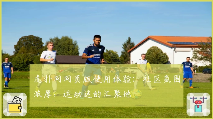 虎扑网网页版使用体验：社区氛围浓厚，运动迷的汇聚地