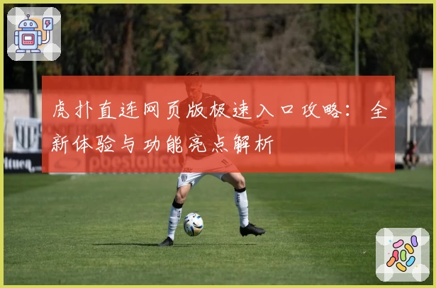 虎扑直连网页版极速入口攻略：全新体验与功能亮点解析