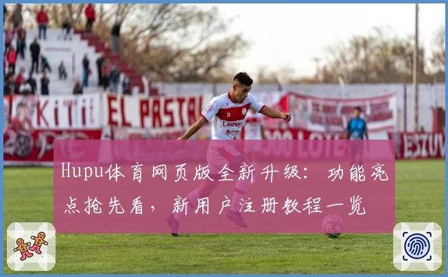 Hupu体育网页版全新升级：功能亮点抢先看，新用户注册教程一览