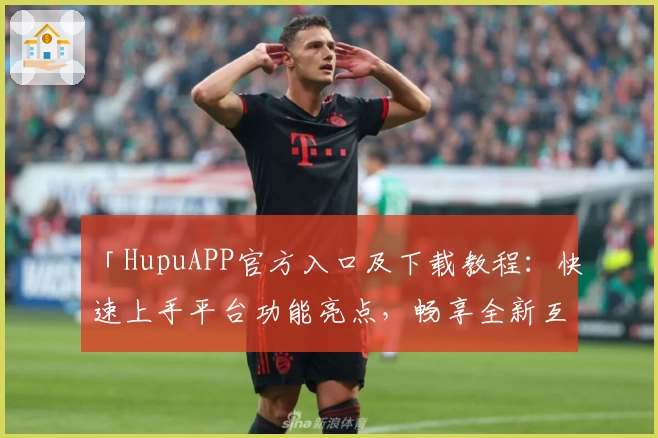 「HupuAPP官方入口及下载教程：快速上手平台功能亮点，畅享全新互动体验」