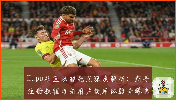 Hupu社区功能亮点深度解析:新手注册教程与老用户使用体验全曝光